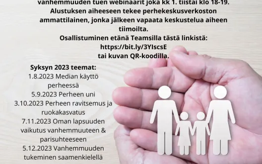 Paloko pärheet, kuormittaako arki? -keinoja ja tukea parempaan perhearkeen Lapin alueen teemalliset vanhemmuuden tuen webinaarit joka kk 1. tiistai klo 18-19.  Alustuksen aiheeseen tekee perhekeskusverkoston ammattilainen, jonka jälkeen vapaata keskustelua aiheen tiimoilta. Osallistuminen Teamsilla tästä linkistä: https://bit.ly/3YIscsE tai kuvan QR-koodilla.  Loppuvuoden 2023 teemat: 7.11.2023 Oman lapsuuden vaikutus vanhemmuuteen & parisuhteeseen 5.12.2023 Vanhemmuuden tukeminen saamen kielellä.