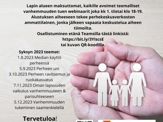 Paloko pärheet, kuormittaako arki? -keinoja ja tukea parempaan perhearkeen Lapin alueen teemalliset vanhemmuuden tuen webinaarit joka kk 1. tiistai klo 18-19. Alustuksen aiheeseen tekee perhekeskusverkoston ammattilainen, jonka jälkeen vapaata keskustelua aiheen tiimoilta. Osallistuminen Teamsilla tästä linkistä: https://bit.ly/3YIscsE tai kuvan QR-koodilla. Loppuvuoden 2023 teemat: 7.11.2023 Oman lapsuuden vaikutus vanhemmuuteen & parisuhteeseen 5.12.2023 Vanhemmuuden tukeminen saamen kielellä.